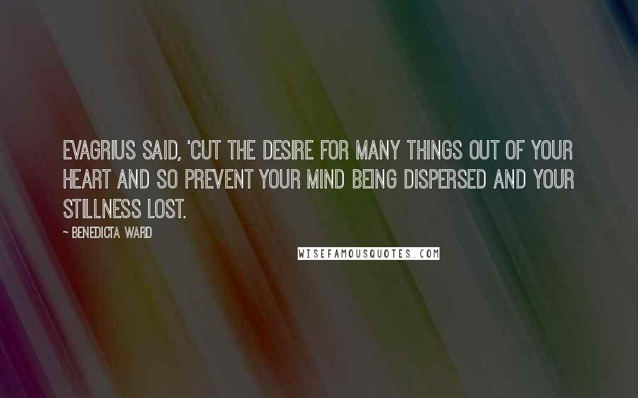 Benedicta Ward Quotes: Evagrius said, 'Cut the desire for many things out of your heart and so prevent your mind being dispersed and your stillness lost.