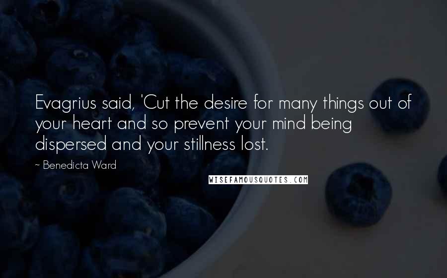 Benedicta Ward Quotes: Evagrius said, 'Cut the desire for many things out of your heart and so prevent your mind being dispersed and your stillness lost.