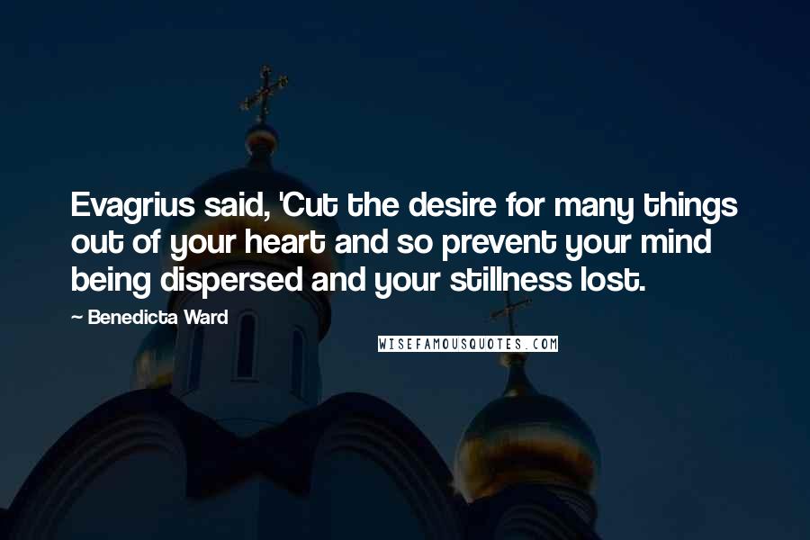 Benedicta Ward Quotes: Evagrius said, 'Cut the desire for many things out of your heart and so prevent your mind being dispersed and your stillness lost.