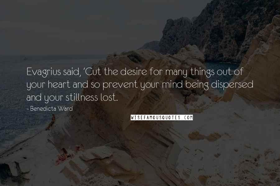 Benedicta Ward Quotes: Evagrius said, 'Cut the desire for many things out of your heart and so prevent your mind being dispersed and your stillness lost.