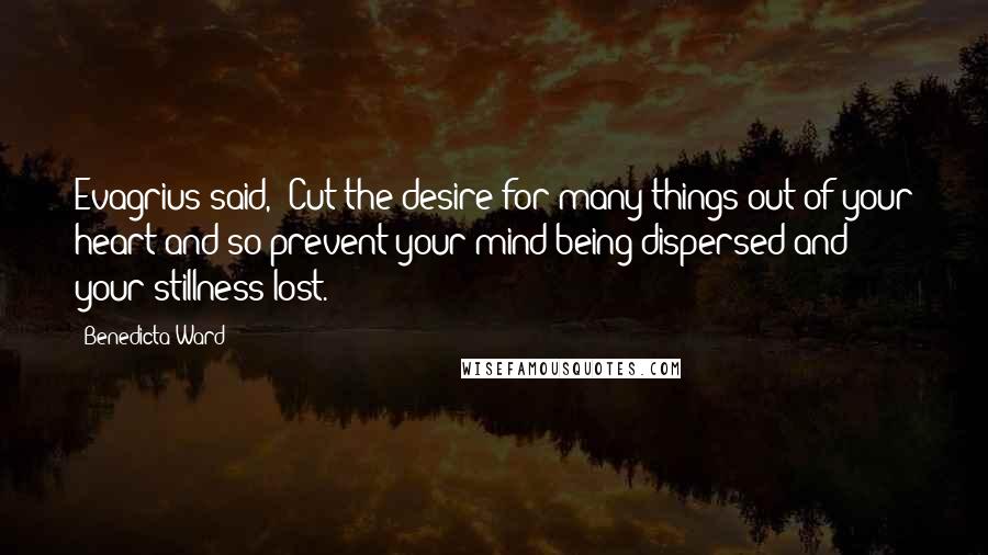 Benedicta Ward Quotes: Evagrius said, 'Cut the desire for many things out of your heart and so prevent your mind being dispersed and your stillness lost.