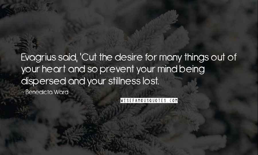 Benedicta Ward Quotes: Evagrius said, 'Cut the desire for many things out of your heart and so prevent your mind being dispersed and your stillness lost.
