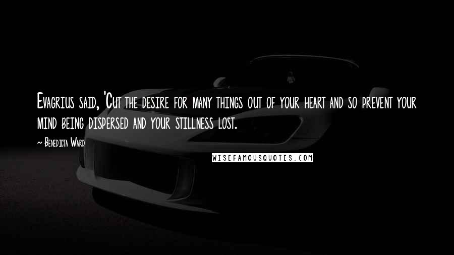 Benedicta Ward Quotes: Evagrius said, 'Cut the desire for many things out of your heart and so prevent your mind being dispersed and your stillness lost.