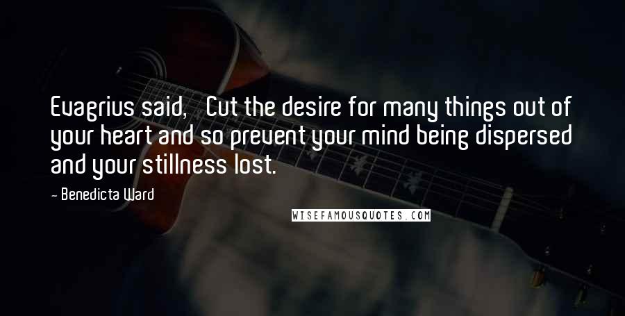 Benedicta Ward Quotes: Evagrius said, 'Cut the desire for many things out of your heart and so prevent your mind being dispersed and your stillness lost.