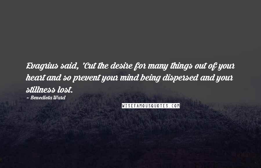 Benedicta Ward Quotes: Evagrius said, 'Cut the desire for many things out of your heart and so prevent your mind being dispersed and your stillness lost.