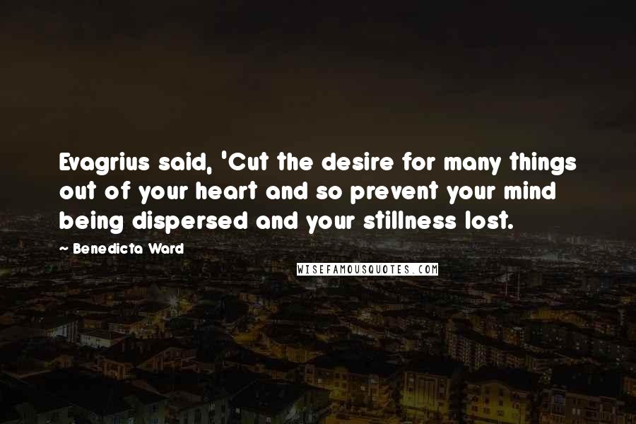 Benedicta Ward Quotes: Evagrius said, 'Cut the desire for many things out of your heart and so prevent your mind being dispersed and your stillness lost.