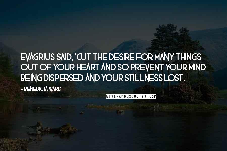 Benedicta Ward Quotes: Evagrius said, 'Cut the desire for many things out of your heart and so prevent your mind being dispersed and your stillness lost.