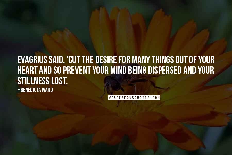 Benedicta Ward Quotes: Evagrius said, 'Cut the desire for many things out of your heart and so prevent your mind being dispersed and your stillness lost.