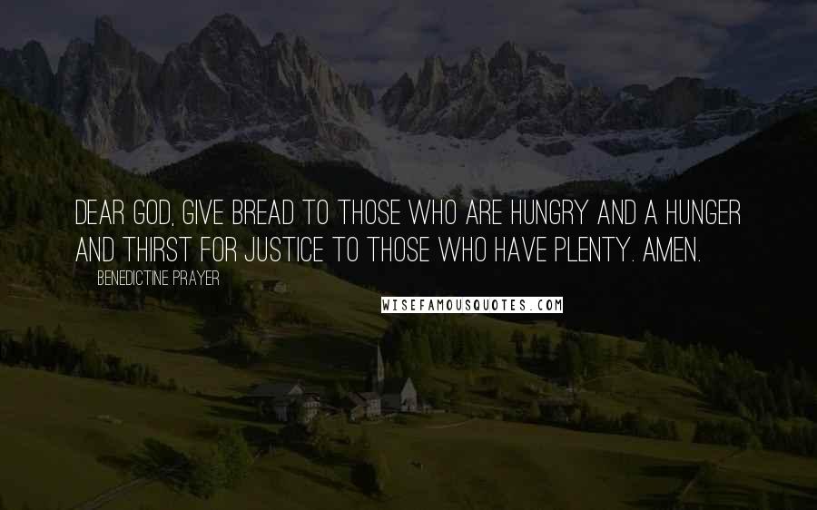 Benedictine Prayer Quotes: Dear God, give bread to those who are hungry and a hunger and thirst for justice to those who have plenty. Amen.