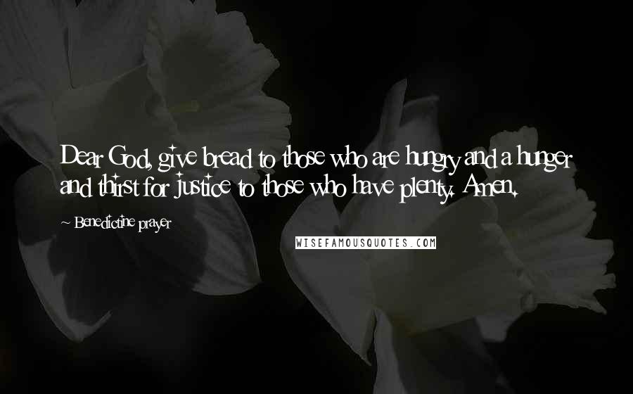 Benedictine Prayer Quotes: Dear God, give bread to those who are hungry and a hunger and thirst for justice to those who have plenty. Amen.