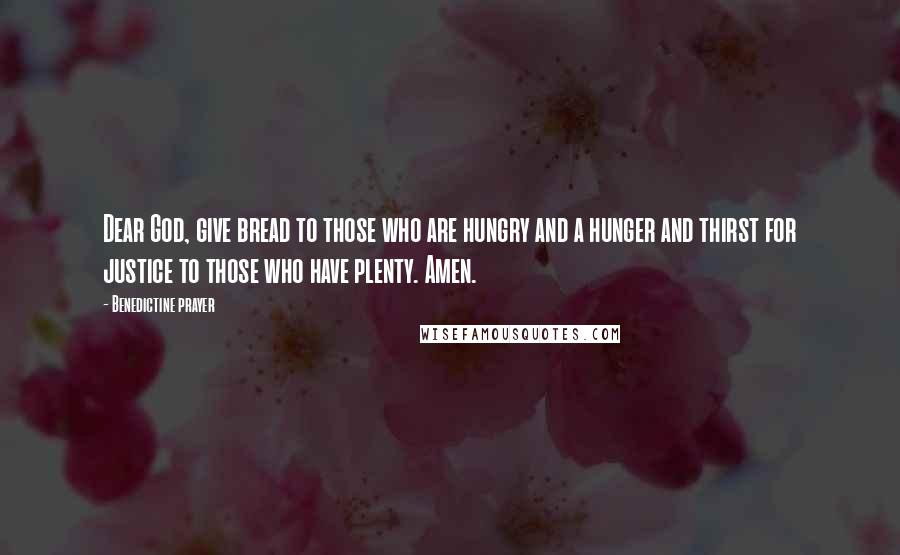 Benedictine Prayer Quotes: Dear God, give bread to those who are hungry and a hunger and thirst for justice to those who have plenty. Amen.