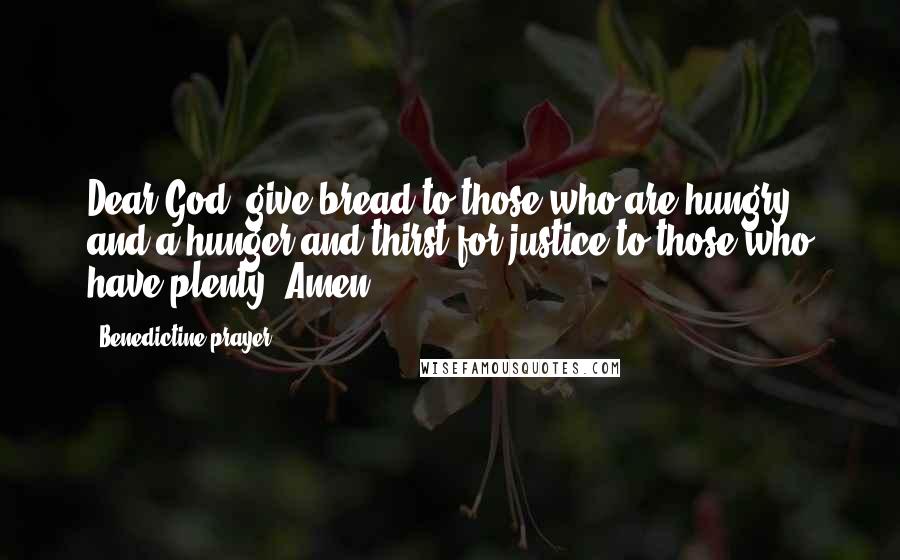 Benedictine Prayer Quotes: Dear God, give bread to those who are hungry and a hunger and thirst for justice to those who have plenty. Amen.