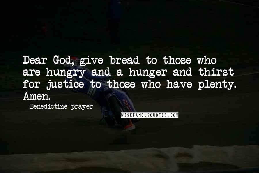 Benedictine Prayer Quotes: Dear God, give bread to those who are hungry and a hunger and thirst for justice to those who have plenty. Amen.