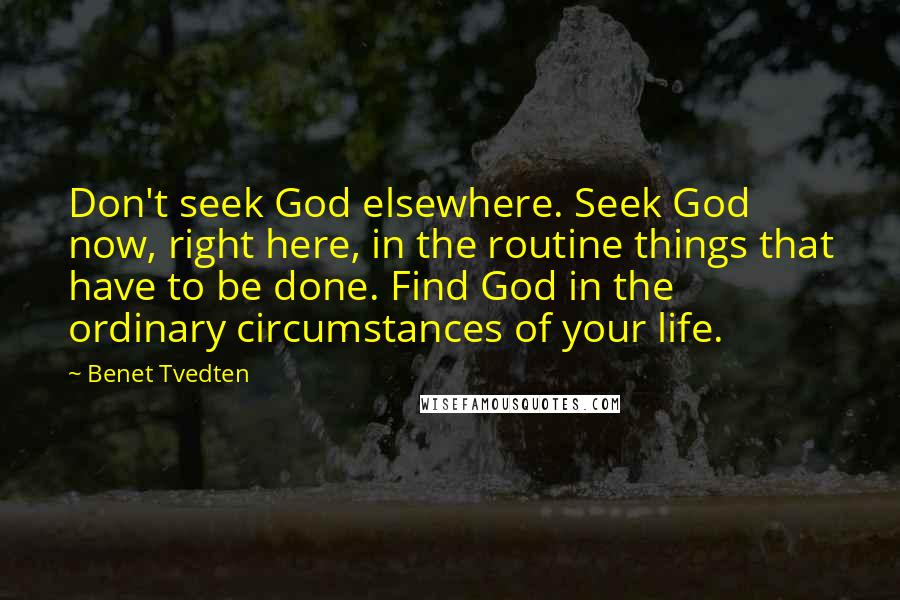 Benet Tvedten Quotes: Don't seek God elsewhere. Seek God now, right here, in the routine things that have to be done. Find God in the ordinary circumstances of your life.