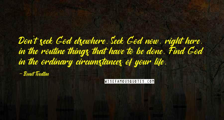 Benet Tvedten Quotes: Don't seek God elsewhere. Seek God now, right here, in the routine things that have to be done. Find God in the ordinary circumstances of your life.