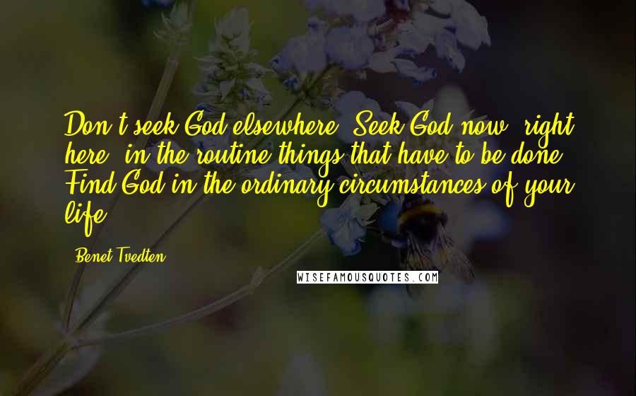 Benet Tvedten Quotes: Don't seek God elsewhere. Seek God now, right here, in the routine things that have to be done. Find God in the ordinary circumstances of your life.
