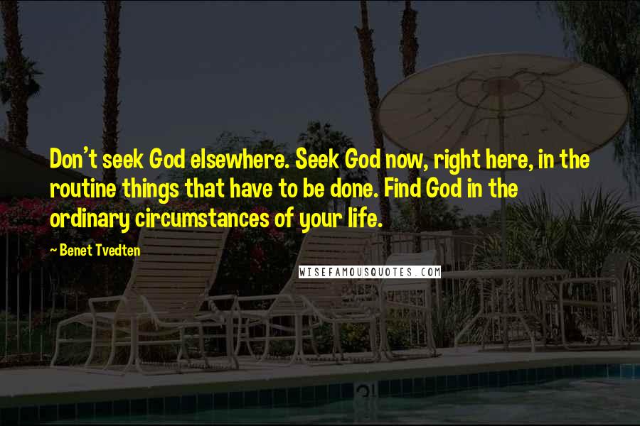 Benet Tvedten Quotes: Don't seek God elsewhere. Seek God now, right here, in the routine things that have to be done. Find God in the ordinary circumstances of your life.