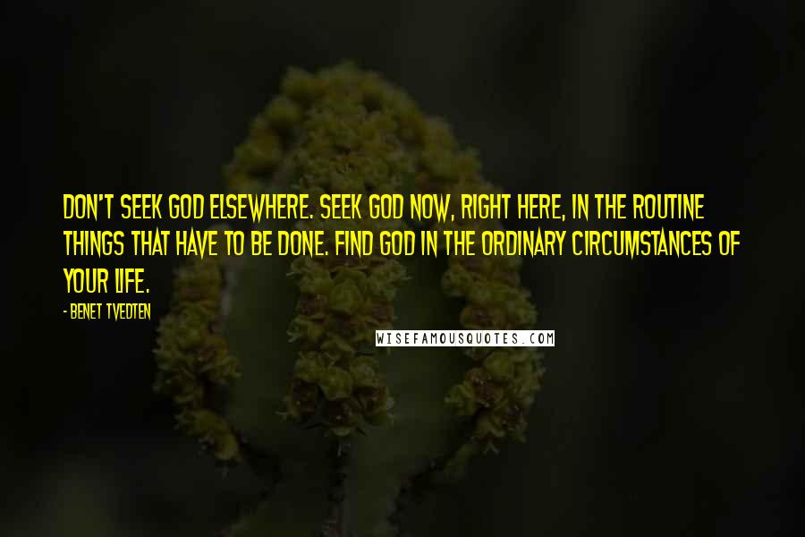 Benet Tvedten Quotes: Don't seek God elsewhere. Seek God now, right here, in the routine things that have to be done. Find God in the ordinary circumstances of your life.