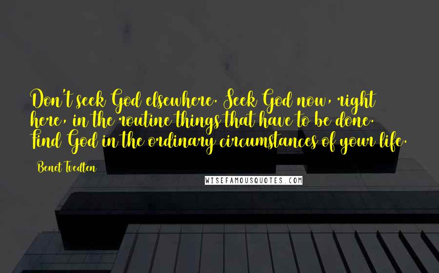 Benet Tvedten Quotes: Don't seek God elsewhere. Seek God now, right here, in the routine things that have to be done. Find God in the ordinary circumstances of your life.