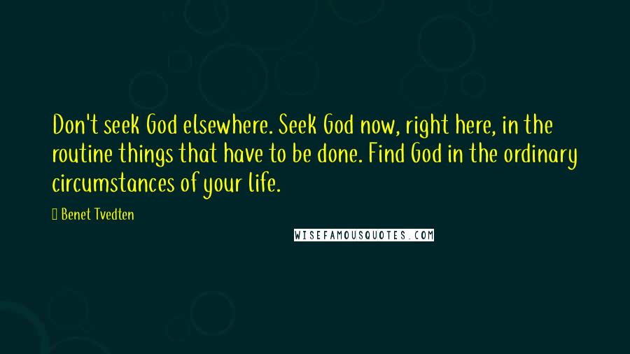 Benet Tvedten Quotes: Don't seek God elsewhere. Seek God now, right here, in the routine things that have to be done. Find God in the ordinary circumstances of your life.