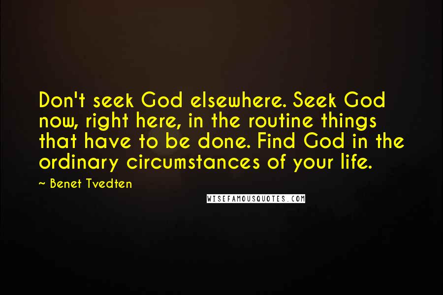 Benet Tvedten Quotes: Don't seek God elsewhere. Seek God now, right here, in the routine things that have to be done. Find God in the ordinary circumstances of your life.