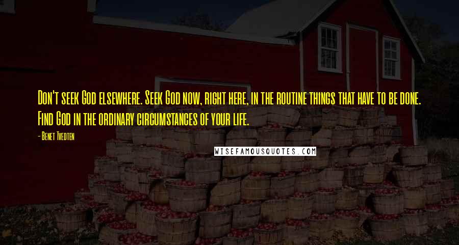 Benet Tvedten Quotes: Don't seek God elsewhere. Seek God now, right here, in the routine things that have to be done. Find God in the ordinary circumstances of your life.