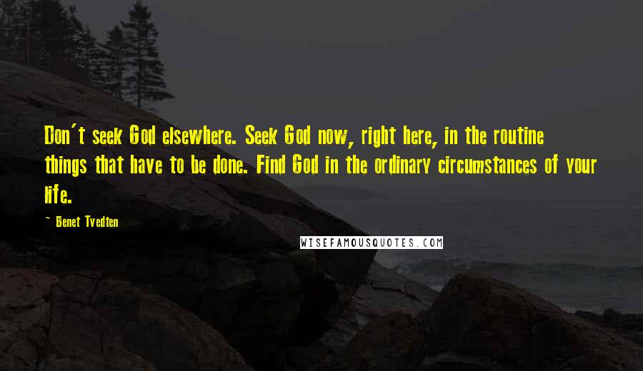 Benet Tvedten Quotes: Don't seek God elsewhere. Seek God now, right here, in the routine things that have to be done. Find God in the ordinary circumstances of your life.