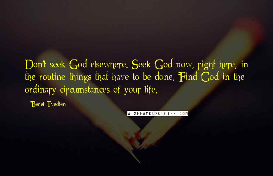Benet Tvedten Quotes: Don't seek God elsewhere. Seek God now, right here, in the routine things that have to be done. Find God in the ordinary circumstances of your life.