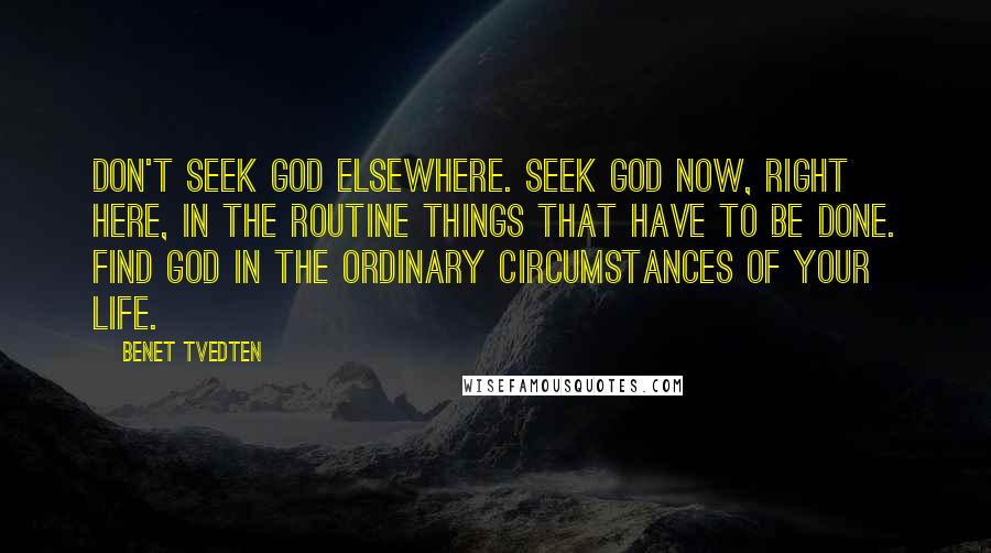 Benet Tvedten Quotes: Don't seek God elsewhere. Seek God now, right here, in the routine things that have to be done. Find God in the ordinary circumstances of your life.