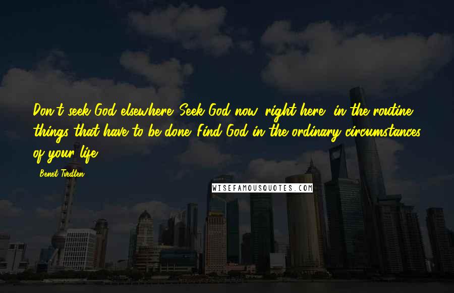 Benet Tvedten Quotes: Don't seek God elsewhere. Seek God now, right here, in the routine things that have to be done. Find God in the ordinary circumstances of your life.