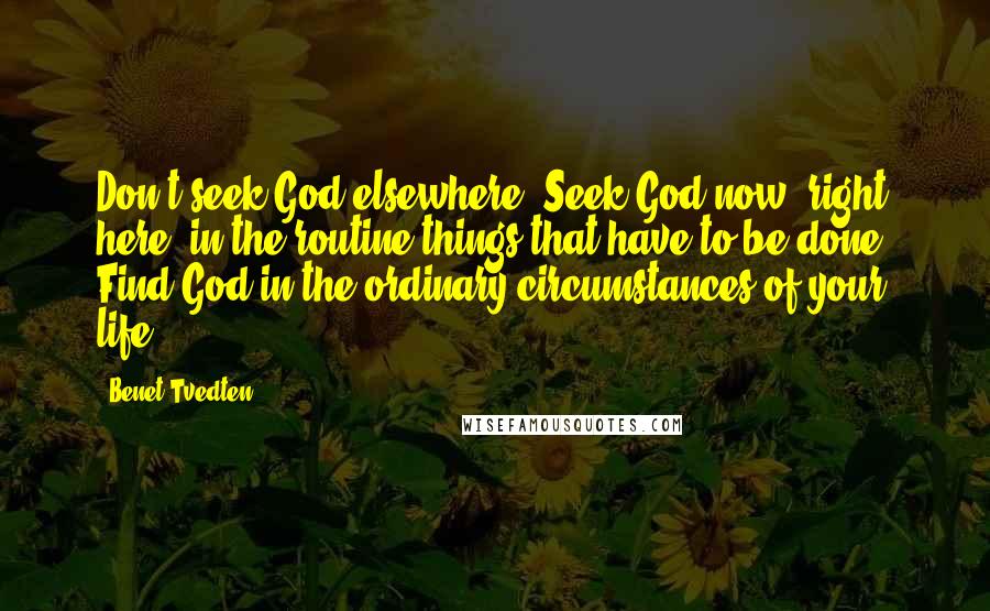 Benet Tvedten Quotes: Don't seek God elsewhere. Seek God now, right here, in the routine things that have to be done. Find God in the ordinary circumstances of your life.