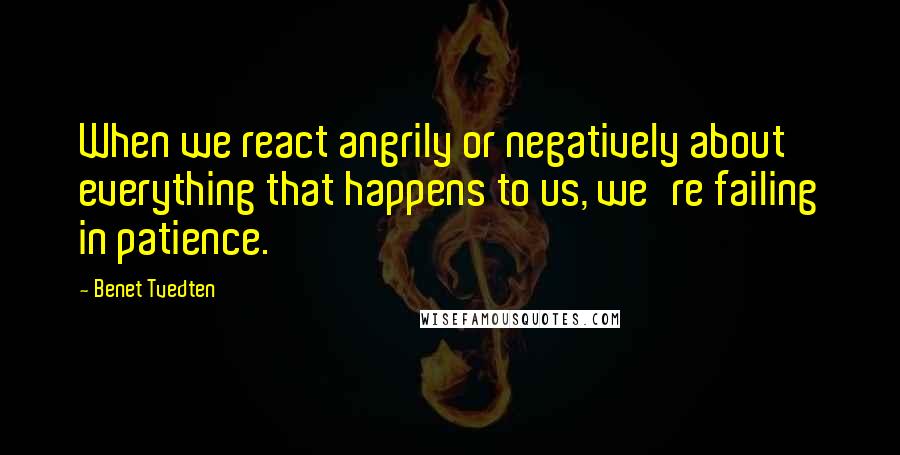 Benet Tvedten Quotes: When we react angrily or negatively about everything that happens to us, we're failing in patience.