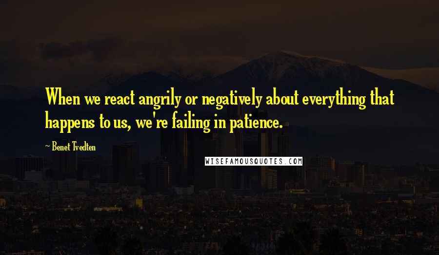 Benet Tvedten Quotes: When we react angrily or negatively about everything that happens to us, we're failing in patience.
