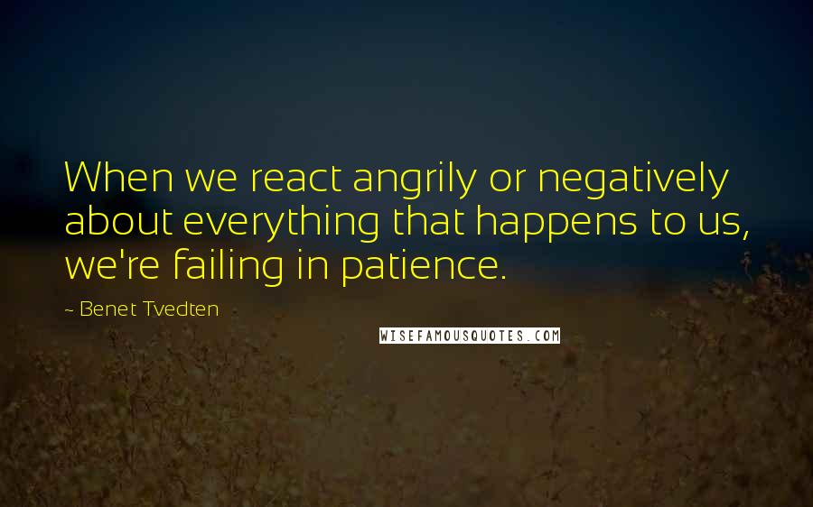 Benet Tvedten Quotes: When we react angrily or negatively about everything that happens to us, we're failing in patience.