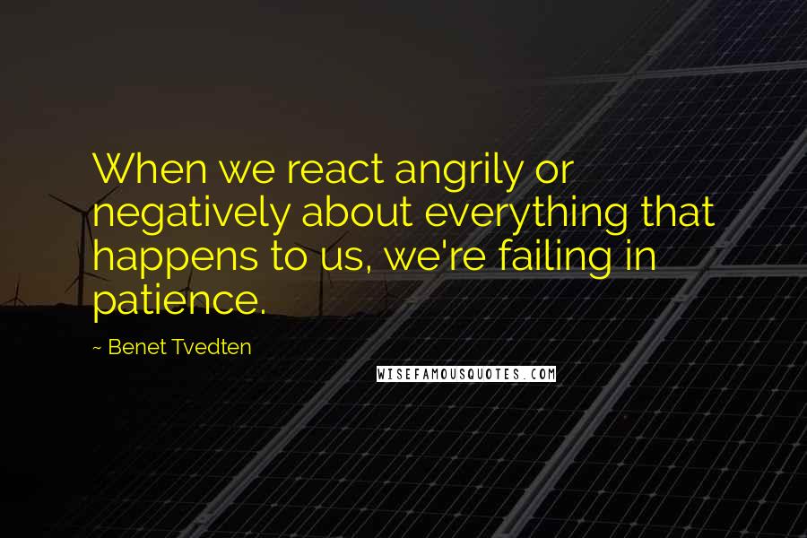 Benet Tvedten Quotes: When we react angrily or negatively about everything that happens to us, we're failing in patience.