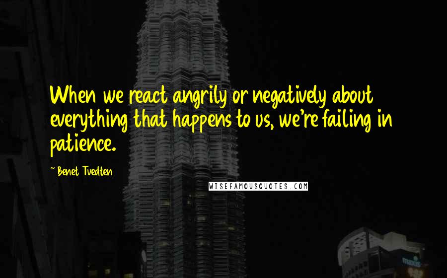 Benet Tvedten Quotes: When we react angrily or negatively about everything that happens to us, we're failing in patience.