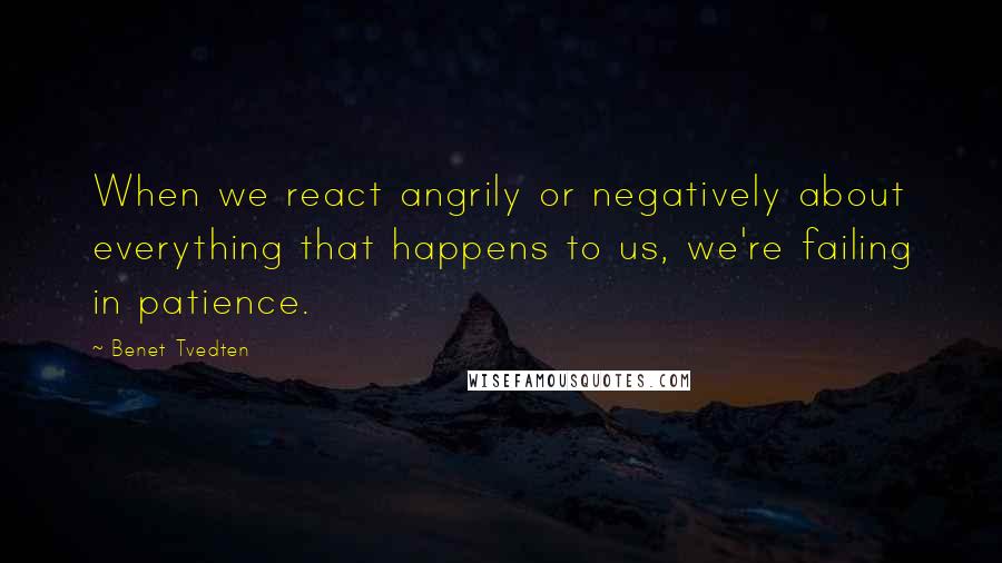 Benet Tvedten Quotes: When we react angrily or negatively about everything that happens to us, we're failing in patience.