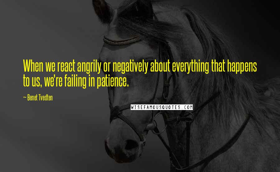 Benet Tvedten Quotes: When we react angrily or negatively about everything that happens to us, we're failing in patience.