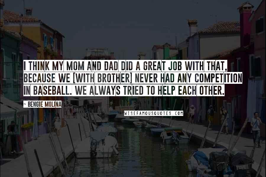 Bengie Molina Quotes: I think my mom and dad did a great job with that, because we [with brother] never had any competition in baseball. We always tried to help each other.