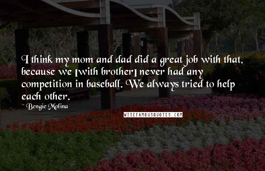 Bengie Molina Quotes: I think my mom and dad did a great job with that, because we [with brother] never had any competition in baseball. We always tried to help each other.