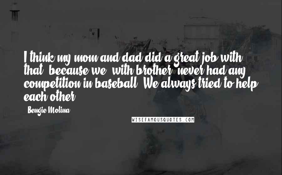 Bengie Molina Quotes: I think my mom and dad did a great job with that, because we [with brother] never had any competition in baseball. We always tried to help each other.