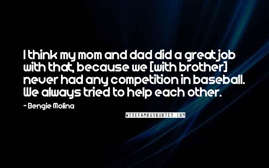 Bengie Molina Quotes: I think my mom and dad did a great job with that, because we [with brother] never had any competition in baseball. We always tried to help each other.