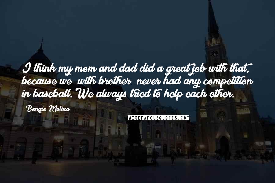 Bengie Molina Quotes: I think my mom and dad did a great job with that, because we [with brother] never had any competition in baseball. We always tried to help each other.