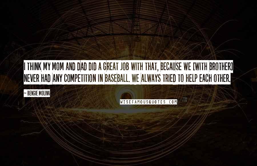 Bengie Molina Quotes: I think my mom and dad did a great job with that, because we [with brother] never had any competition in baseball. We always tried to help each other.