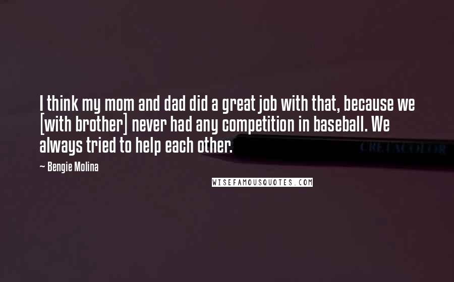 Bengie Molina Quotes: I think my mom and dad did a great job with that, because we [with brother] never had any competition in baseball. We always tried to help each other.