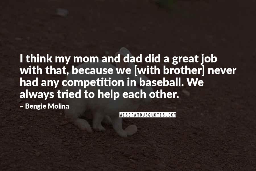 Bengie Molina Quotes: I think my mom and dad did a great job with that, because we [with brother] never had any competition in baseball. We always tried to help each other.