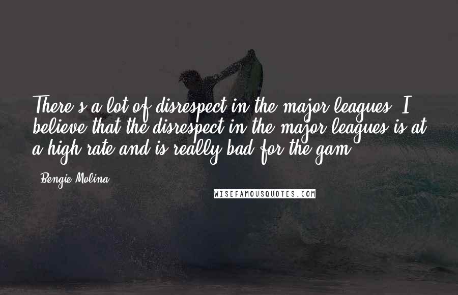 Bengie Molina Quotes: There's a lot of disrespect in the major leagues. I believe that the disrespect in the major leagues is at a high rate and is really bad for the gam