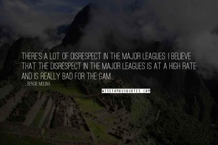 Bengie Molina Quotes: There's a lot of disrespect in the major leagues. I believe that the disrespect in the major leagues is at a high rate and is really bad for the gam