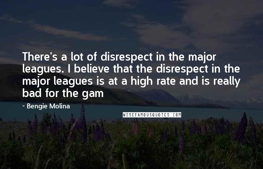 Bengie Molina Quotes: There's a lot of disrespect in the major leagues. I believe that the disrespect in the major leagues is at a high rate and is really bad for the gam