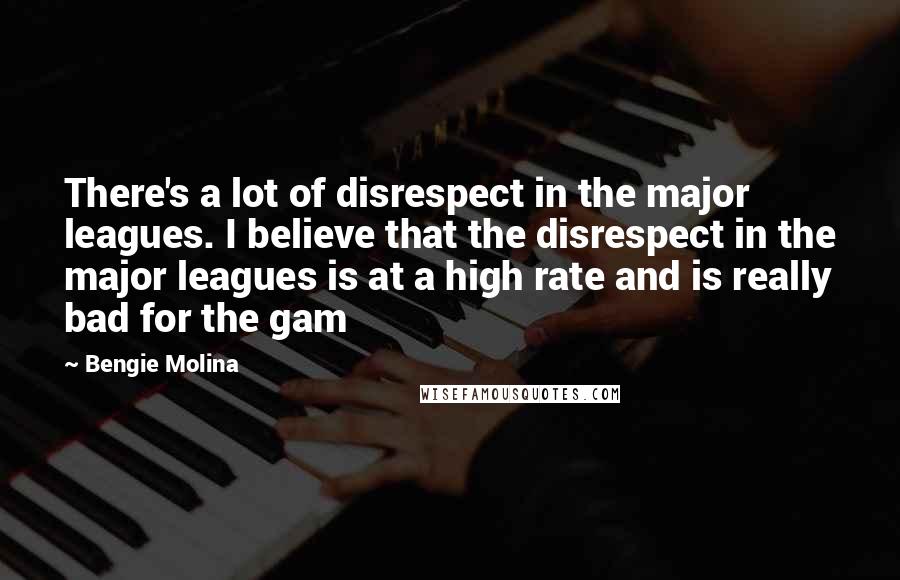 Bengie Molina Quotes: There's a lot of disrespect in the major leagues. I believe that the disrespect in the major leagues is at a high rate and is really bad for the gam